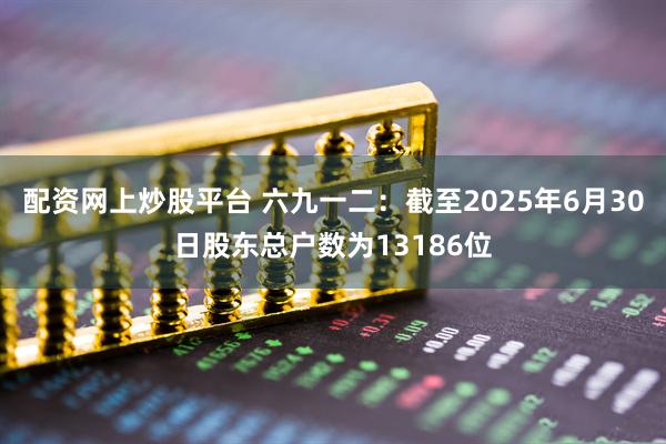 配资网上炒股平台 六九一二：截至2025年6月30日股东总户数为13186位