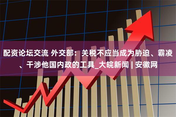 配资论坛交流 外交部：关税不应当成为胁迫、霸凌、干涉他国内政的工具_大皖新闻 | 安徽网