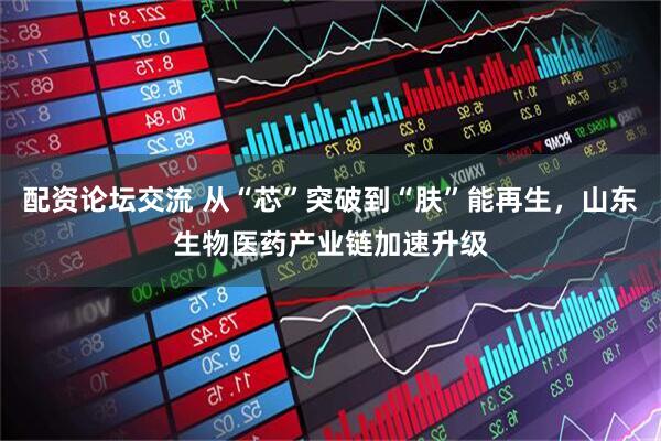 配资论坛交流 从“芯”突破到“肤”能再生，山东生物医药产业链加速升级