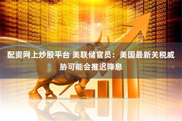 配资网上炒股平台 美联储官员：美国最新关税威胁可能会推迟降息