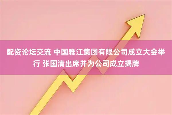 配资论坛交流 中国雅江集团有限公司成立大会举行 张国清出席并为公司成立揭牌